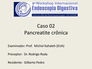 Caso 02
           Pancreatite crônica

Examinador: Prof. Michel Kahaleh (EUA)

Preceptor: Dr. Rodrigo Roda

Residente: Gilberto Pedro
 