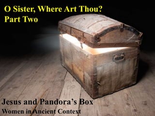 Jesus and Pandora’s Box
Women in Ancient Context
O Sister, Where Art Thou?
Part Two
 
