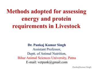 Methods adopted for assessing
energy and protein
requirements in Livestock
Dr. Pankaj Kumar Singh
Assistant Professor,
Deptt. of Animal Nutrition,
Bihar Animal Sciences University, Patna
E-mail: vetpank@gmail.com
 