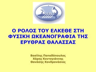 Ο ΡΟΛΟ΢ ΣΟΤ ΕΛΚΕΘΕ ΢ΣΗ
ΦΤ΢ΙΚΗ ΩΚΕΑΝΟΓΡΑΦΙΑ ΣΗ΢
    ΕΡΤΘΡΑ΢ ΘΑΛΑ΢΢Α΢

      Βασίλης Παπαδόποσλος
       Υάρης Κοντογιάννης
      Θανάσης Υονδρονάσιος
 