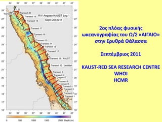 2οσ πλόασ φυςικήσ
ωκεανογραφίασ του Ω/΢ «ΑΙΓΑΙΟ»
    ςτην Ερυθρά Θάλαςςα

       ΢επτζμβριοσ 2011

KAUST-RED SEA RESEARCH CENTRE
            WHOI
            HCMR
 