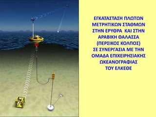 ΕΓΚΑΣΑ΢ΣΑ΢Η ΠΛΩΣΩΝ
ΜΕΣΡΗΣΙΚΩΝ ΢ΣΑΘΜΩΝ
΢ΣΗΝ ΕΡΤΘΡΑ ΚΑΙ ΢ΣΗΝ
   ΑΡΑΒΙΚΗ ΘΑΛΑ΢΢Α
  (ΠΕΡ΢ΙΚΟ΢ ΚΟΛΠΟ΢)
΢Ε ΢ΤΝΕΡΓΑ΢ΙΑ ΜΕ ΣΗΝ
ΟΜΑΔΑ ΕΠΙΧΕΙΡΗ΢ΙΑΚΗ΢
    ΩΚΕΑΝΟΓΡΑΦΙΑ΢
      ΣΟΤ ΕΛΚΕΘΕ
 