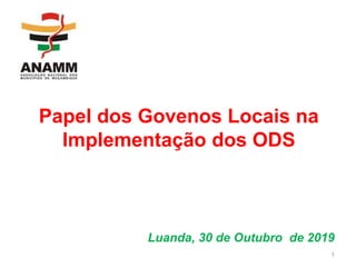Papel dos Govenos Locais na
Implementação dos ODS
Luanda, 30 de Outubro de 2019
1
 