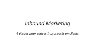 Inbound Marketing
4 étapes pour convertir prospects en clients
 