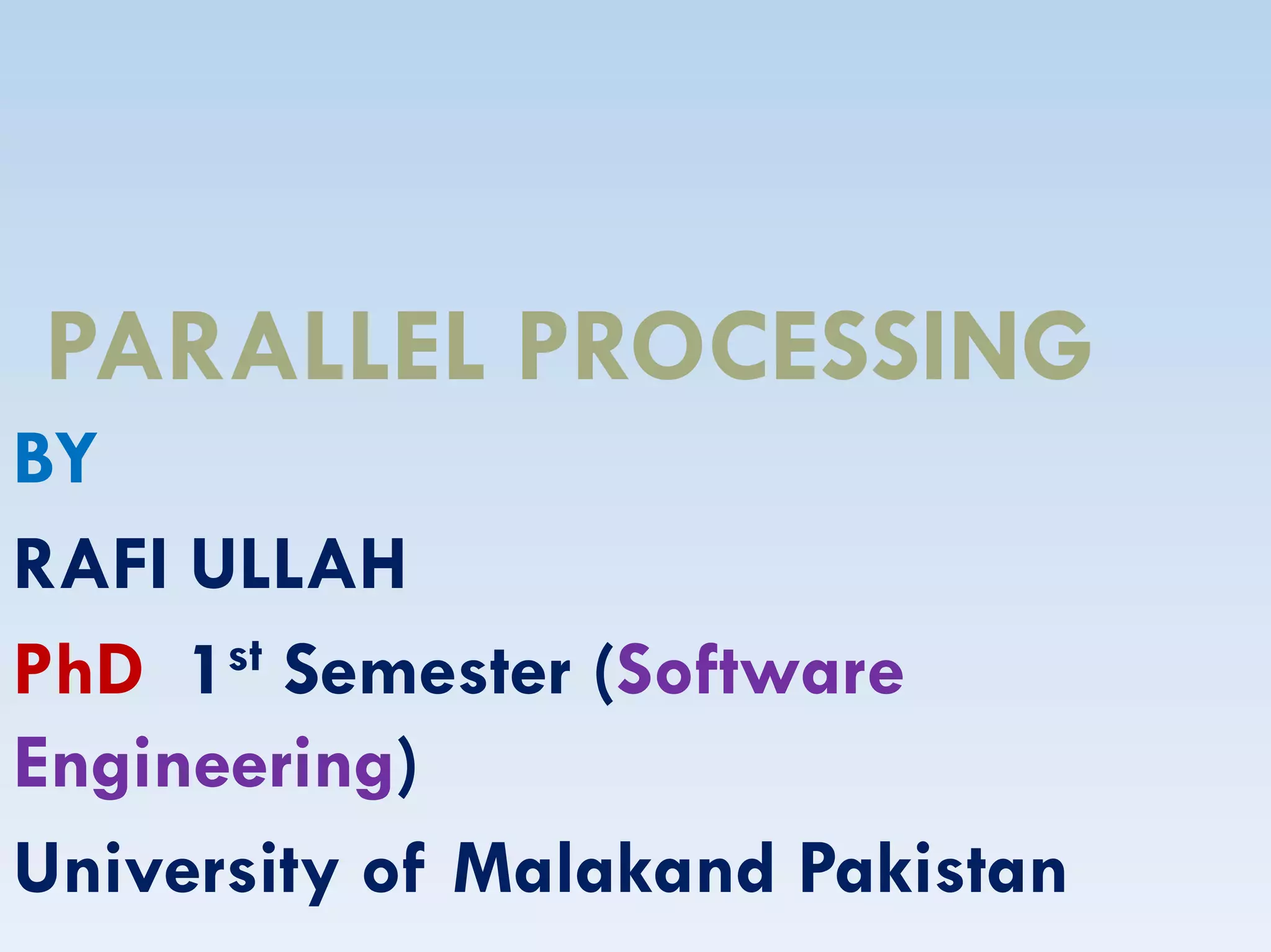 PARALLEL PROCESSING
BYBY
RAFI ULLAH
PhD 1st Semester (Software
Engineering)
University of Malakand Pakistan
 