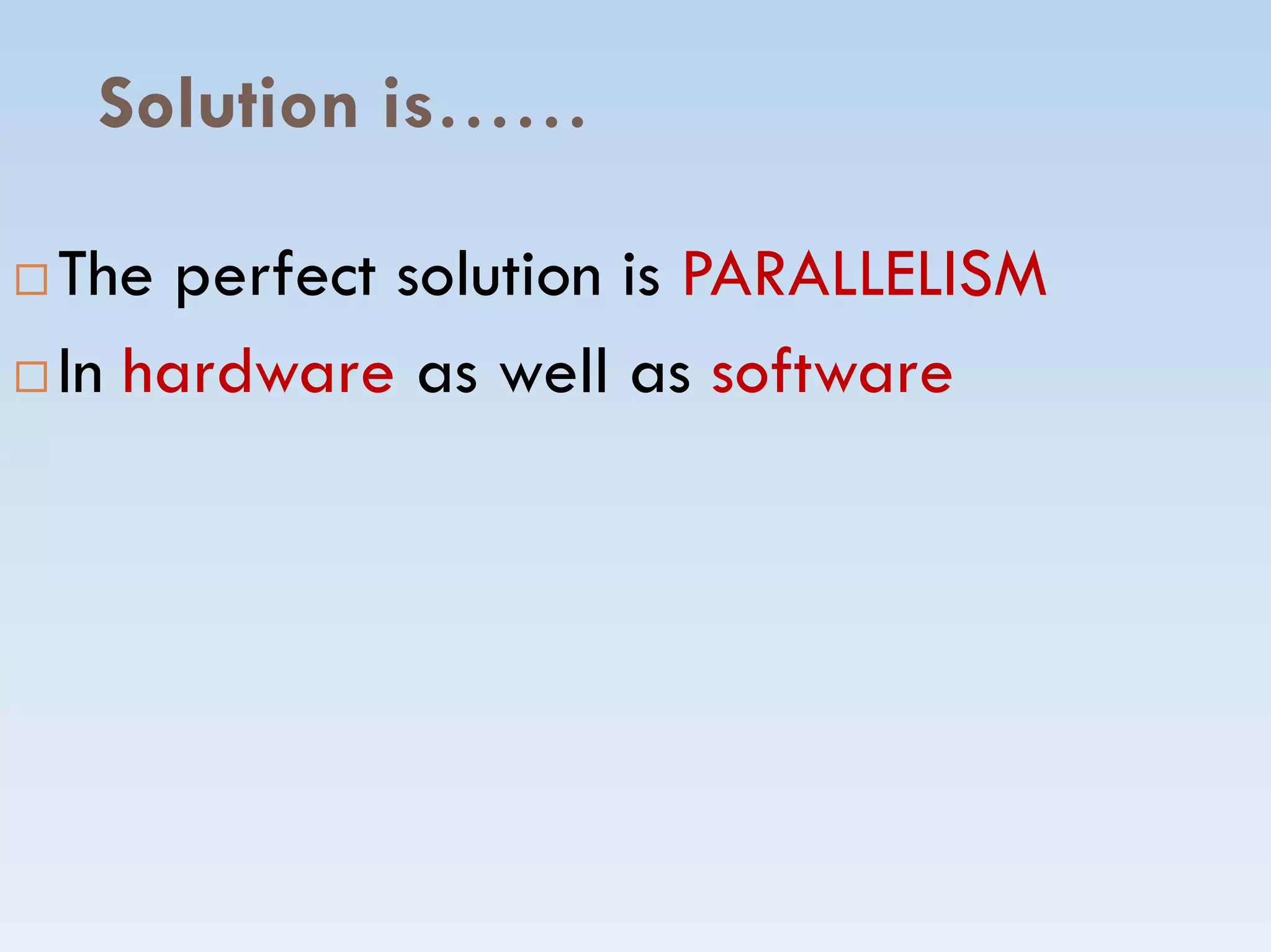 Solution is……
 The perfect solution is PARALLELISM
 In hardware as well as software
 