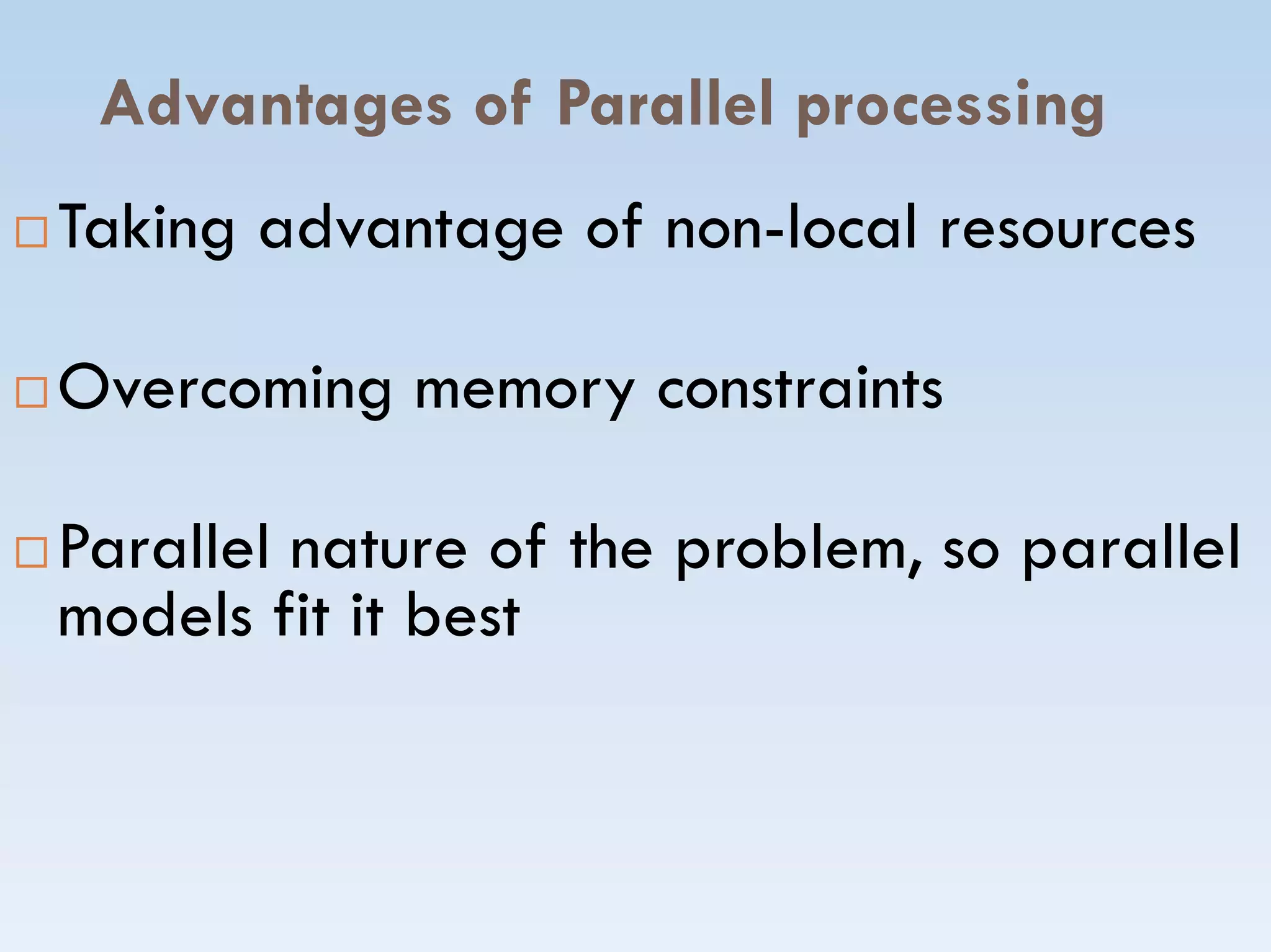Advantages of Parallel processing
 Taking advantage of non-local resources
 Overcoming memory constraints
 Parallel nature of the problem, so parallel
models fit it best
 