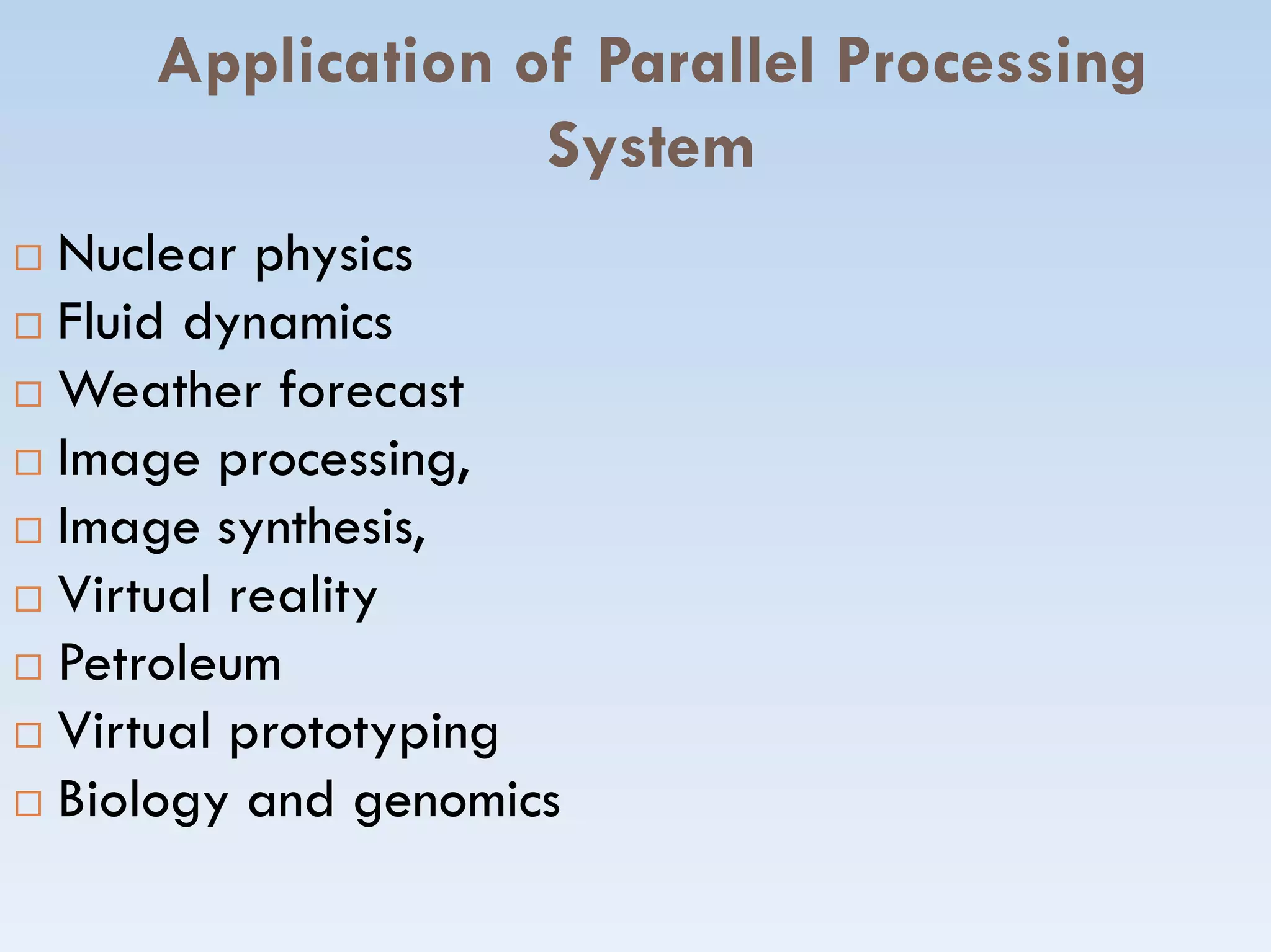 Application of Parallel Processing
System
 Nuclear physics
 Fluid dynamics
 Weather forecast
 Image processing, Image processing,
 Image synthesis,
 Virtual reality
 Petroleum
 Virtual prototyping
 Biology and genomics
 