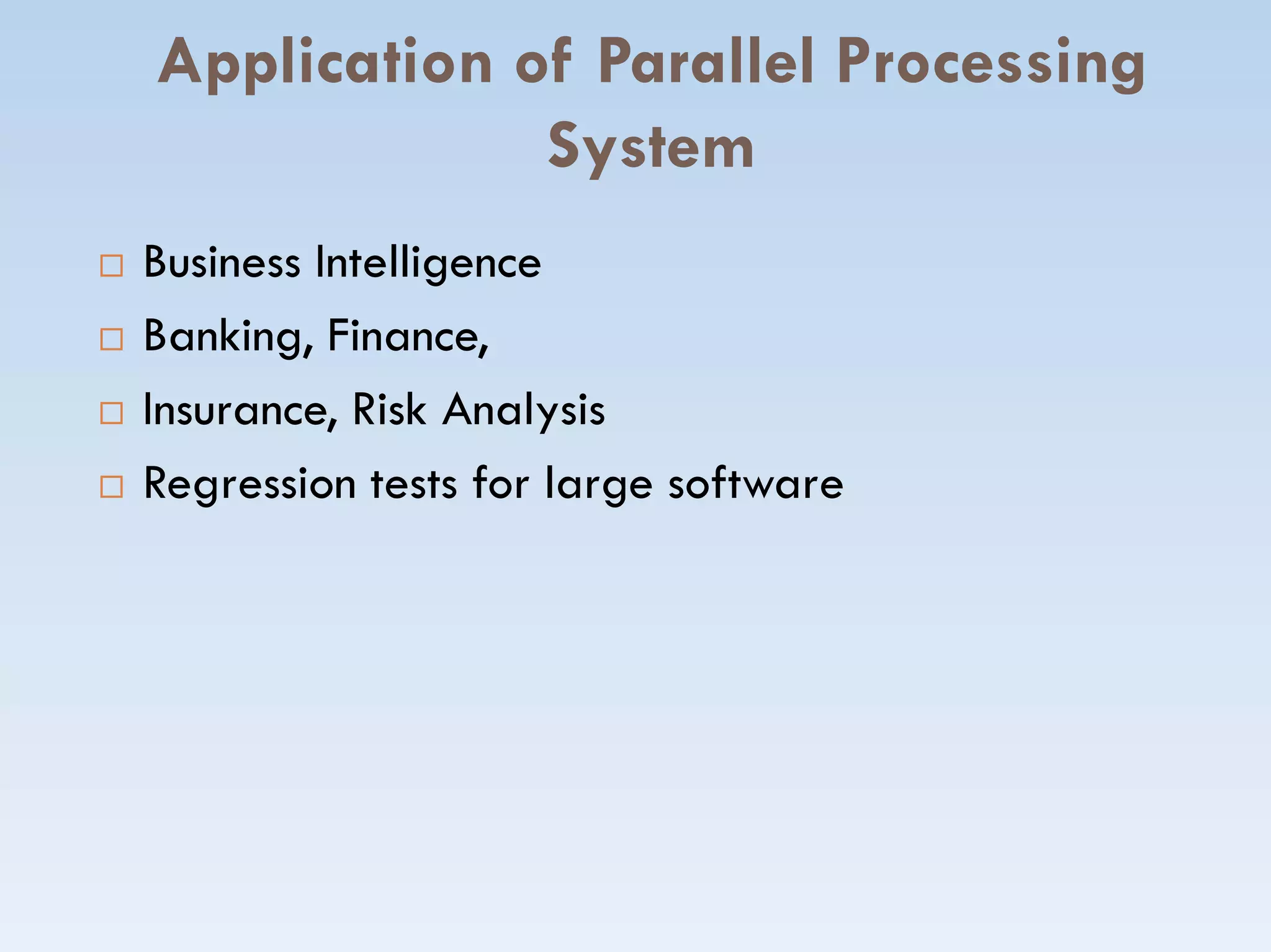 Application of Parallel Processing
System
 Business Intelligence
 Banking, Finance,
 Insurance, Risk Analysis
 Regression tests for large software Regression tests for large software
 