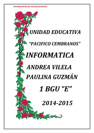 SEGUNDOPARCIAL DEL SEGUNDOQUIMESTRE
UNIDAD EDUCATIVA
“PACIFICO CEMBRANOS”
INFORMATICA
ANDREA VILELA
PAULINA GUZMÁN
1 BGU “E”
2014-2015
 