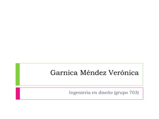Garnica Méndez Verónica Ingeniería en diseño (grupo 703) 