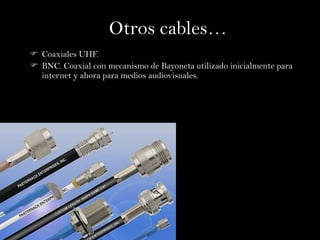 Otros cables…
 Coaxiales UHF.
 BNC. Coaxial con mecanismo de Bayoneta utilizado inicialmente para
  internet y ahora para medios audiovisuales.
 