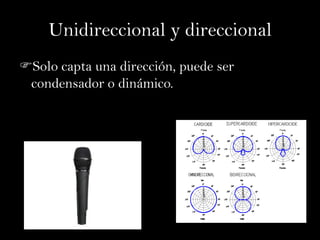 Unidireccional y direccional
Solo capta una dirección, puede ser
 condensador o dinámico.
 