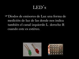 LED´s
Diodos de emisores de Luz una forma de
 medición de luz de las donde nos indica
 también el canal izquierdo L derecho R
 cuando este es estéreo.
 