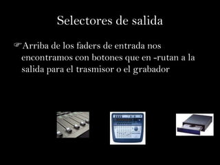 Selectores de salida
Arriba de los faders de entrada nos
 encontramos con botones que en -rutan a la
 salida para el trasmisor o el grabador
 
