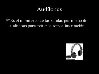 Audífonos
Es el monitoreo de las salidas por medio de
 audífonos para evitar la retroalimentación
 