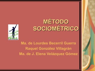 MÉTODO SOCIOMÉTRICO Ma. de Lourdes Becerril Guerra Raquel González Villagrán Ma. de J. Elena Velázquez Gómez 