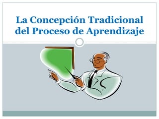 La Concepción Tradicional
del Proceso de Aprendizaje
 