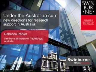 CRICOS Provider
00111D
Rebecca Parker
Swinburne University of Technology,
Australia
Under the Australian sun:
new directions for research
support in Australia
 