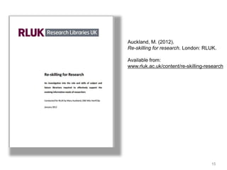15
Auckland, M. (2012).
Re-skilling for research. London: RLUK.
Available from:
www.rluk.ac.uk/content/re-skilling-research
 