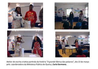 Atelier	
  de	
  escrita	
  criaCva	
  parCndo	
  da	
  história	
  "A	
  grande	
  fábrica	
  das	
  palavras",	
  dia	
  13	
  de	
  março	
  
pela	
  	
  coordenadora	
  da	
  Biblioteca	
  Pública	
  de	
  Queluz,	
  Carla	
  Germano.	
  
 