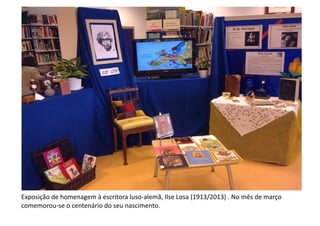 Exposição	
  de	
  homenagem	
  à	
  escritora	
  luso-­‐alemã,	
  Ilse	
  Losa	
  (1913/2013)	
  .	
  No	
  mês	
  de	
  março	
  
comemorou-­‐se	
  o	
  centenário	
  do	
  seu	
  nascimento.	
  	
  
 