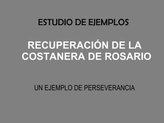 ESTUDIO DE EJEMPLOS

 RECUPERACIÓN DE LA
COSTANERA DE ROSARIO


 UN EJEMPLO DE PERSEVERANCIA
 