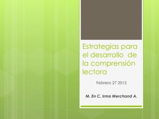 Estrategias para
el desarrollo de
la comprensión
lectora
Febrero 27 2015
M. En C. Irma Merchand A.
 