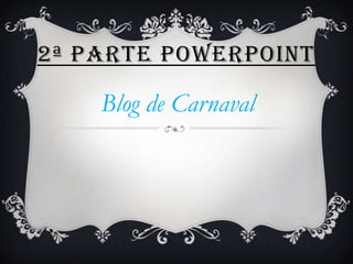 2ª PARTE POWERPOINT

    Blog de Carnaval
 