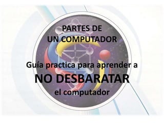 PARTES DE
UN COMPUTADOR
Guía practica para aprender a
NO DESBARATAR
el computador
 