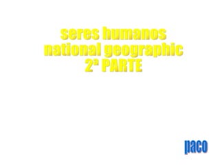 seres humanos national geographic 2ª PARTE paco 