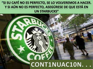 “Si su café no es perfecto, se lo volveremos a hacer.  Y si aún no es perfecto, asegúrese de que está en un Starbucks” CONT1NUAC10N. . . 