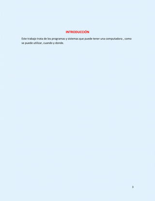 3
INTRODUCCIÓN
Este trabajo trata de los programas y sistemas que puede tener una computadora , como
se puede utilizar, cuando y donde.
 