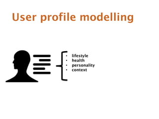 User profile modelling 
• lifestyle 
• health 
• personality 
• context 
 