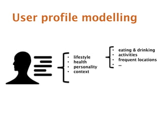 User profile modelling 
• lifestyle 
• health 
• personality 
• context 
• eating  drinking 
• activities 
• frequent locations 
• ... 
 
