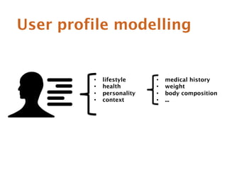 User profile modelling 
• lifestyle 
• health 
• personality 
• context 
• medical history 
• weight 
• body composition 
• ... 
 