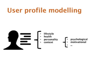 User profile modelling 
• lifestyle 
• health 
• personality 
• context 
• psychological 
• motivational 
• ... 
 