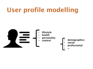 User profile modelling 
• lifestyle 
• health 
• personality 
• context • demographics 
• social 
• professional 
• ... 
 