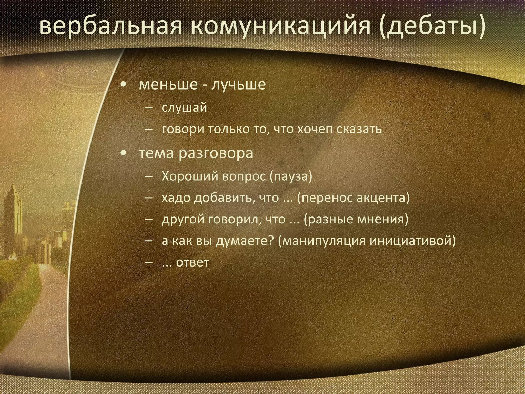 вербальная комуникацийя  ( дебаты ) меньше - лучьше слушай говори только то, что хочеп сказать тема разговора Хороший вопрос  ( пауза ) хадо добавить, что ...  ( перенос акцента ) другой говорил, что ...  ( разные мнения ) а как вы думаете?  ( манипуляция инициативой ) ...  ответ 