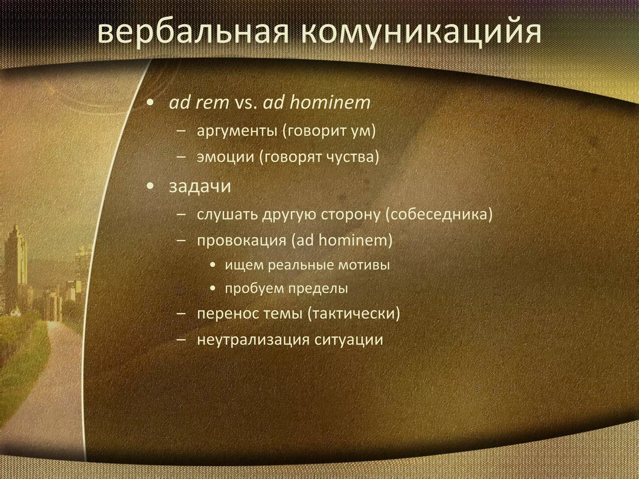 вербальная комуникацийя ad rem  vs.  ad hominem аргументы  ( говорит ум ) эмоции  ( говорят чуства ) задачи слушать другую сторону (собеседника) провокация  (ad hominem) ищем реальные мотивы пробуем пределы перенос темы  ( тактически ) неутрализация ситуации 