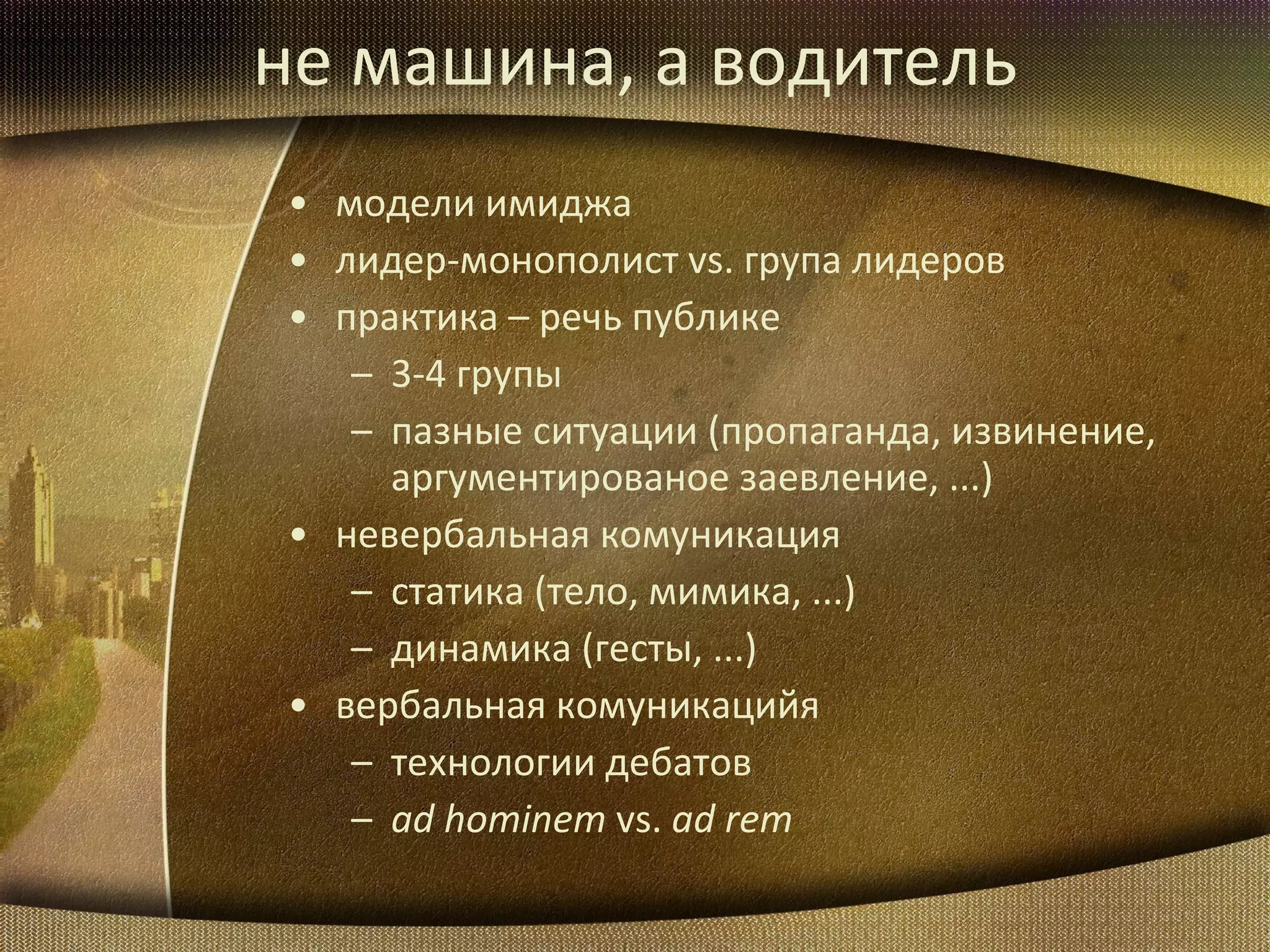 не машина, а водитель модели имиджа лидер-монополист  vs.  група лидеров практика  –  речь публике 3-4  групы пазные ситуации (пропаганда, извинение, аргументированое заевление, ... ) невербальная комуникация статика (тело, мимика, ...) динамика (гесты, ...) вербальная комуникацийя технологии дебатов ad hominem  vs.  ad rem 