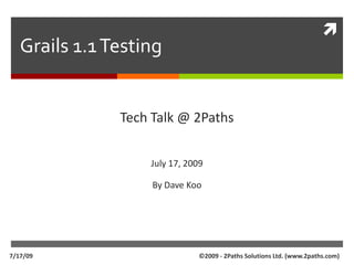 Grails 1.1 Testing Tech Talk @ 2Paths July 17, 2009 By Dave Koo ©2009 - 2Paths Solutions Ltd. (www.2paths.com) 7/17/09 