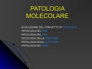 PATOLOGIA
  MOLECOLARE
EVOLUZIONE DEL CONCETTO DI PATOLOGIA
PATOLOGIA DEL DNA
PATOLOGIA DEL RNA
PATOLOGIA DELLE PROTEINE
PATOLOGIA DEGLI ZUCCHERI
PATOLOGIA DEI LIPIDI
 