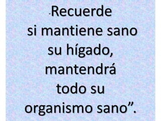 “Recuerde
si mantiene sano
    su hígado,
   mantendrá
     todo su
organismo sano”.
 