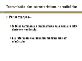 Transmissão das características hereditárias
18


        Por convenção…

         O fator dominante é representado pela primeira letra
          deste em maiúscula;

         Eo fator recessivo pela mesma letra mas em
          minúscula.
 
