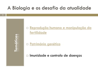 A Biologia e os desafio da atualidade
2




                     Reprodução humana e manipulação da
                      fertilidade
      Temáticas




                     Património genético

                     Imunidade e controlo de doenças
 