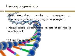 Herança genética
4


       Que mecanismo permite a passagem             da
        informação genética de geração em geração?

       Porque razão determinadas características não se
        manifestam?

       O que é o genoma?
 