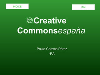 INDICE                        FIN




     Creative
  Commonsespaña
         Paula Chaves Pérez
                4ºA
 