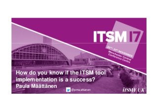 How do you know if the ITSM tool
implementation is a success?
Paula Määttänen
@pmaattanen
 