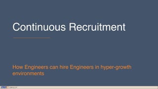 Continuous Recruitment
How Engineers can hire Engineers in hyper-growth
environments
 